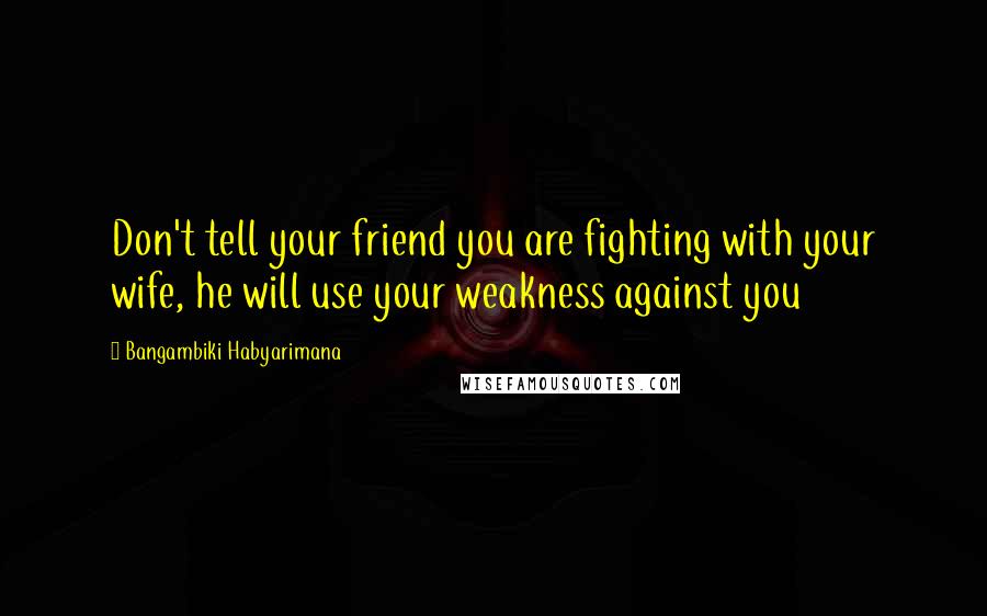 Bangambiki Habyarimana Quotes: Don't tell your friend you are fighting with your wife, he will use your weakness against you