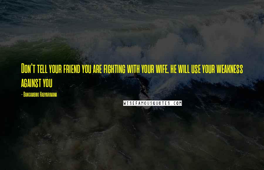 Bangambiki Habyarimana Quotes: Don't tell your friend you are fighting with your wife, he will use your weakness against you