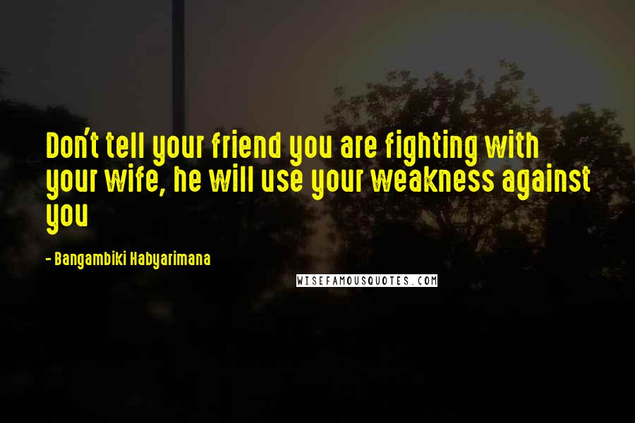 Bangambiki Habyarimana Quotes: Don't tell your friend you are fighting with your wife, he will use your weakness against you