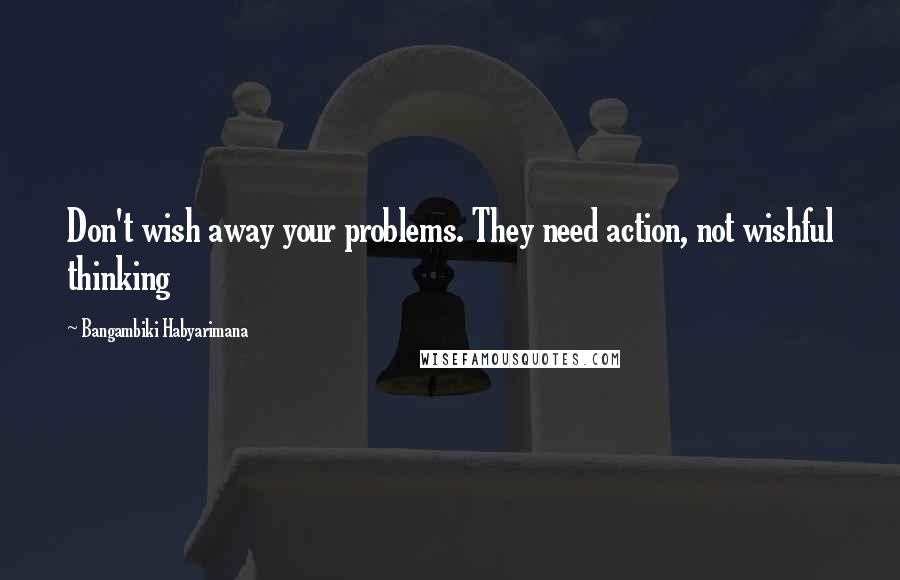 Bangambiki Habyarimana Quotes: Don't wish away your problems. They need action, not wishful thinking