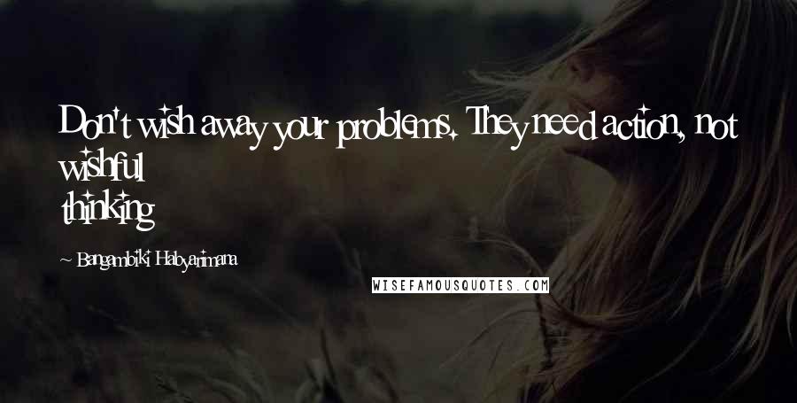 Bangambiki Habyarimana Quotes: Don't wish away your problems. They need action, not wishful thinking