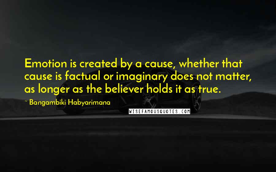 Bangambiki Habyarimana Quotes: Emotion is created by a cause, whether that cause is factual or imaginary does not matter, as longer as the believer holds it as true.