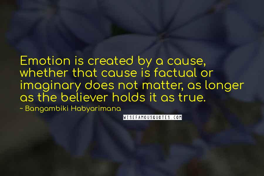 Bangambiki Habyarimana Quotes: Emotion is created by a cause, whether that cause is factual or imaginary does not matter, as longer as the believer holds it as true.