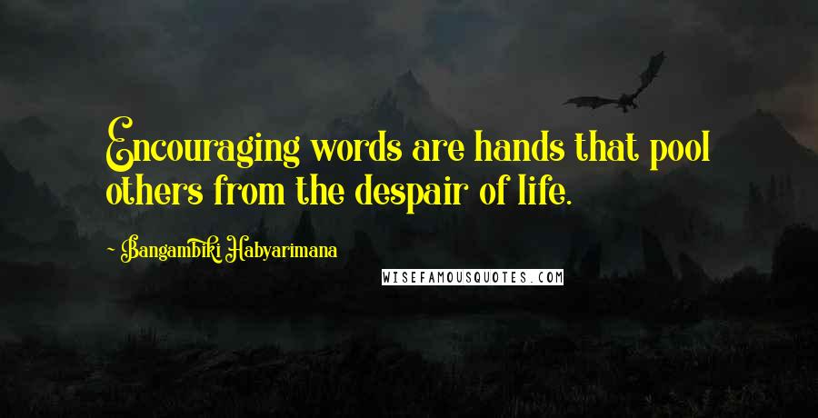 Bangambiki Habyarimana Quotes: Encouraging words are hands that pool others from the despair of life.