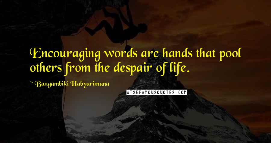 Bangambiki Habyarimana Quotes: Encouraging words are hands that pool others from the despair of life.