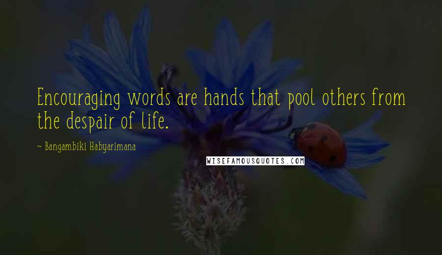 Bangambiki Habyarimana Quotes: Encouraging words are hands that pool others from the despair of life.
