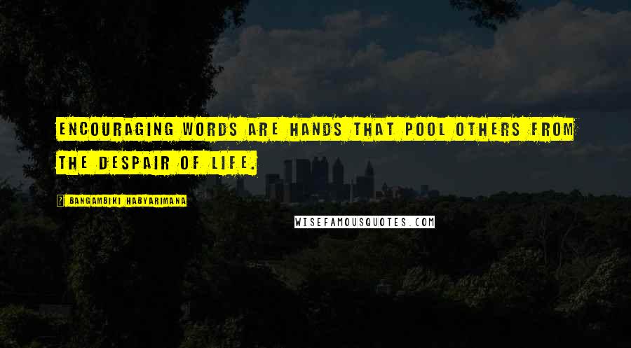 Bangambiki Habyarimana Quotes: Encouraging words are hands that pool others from the despair of life.