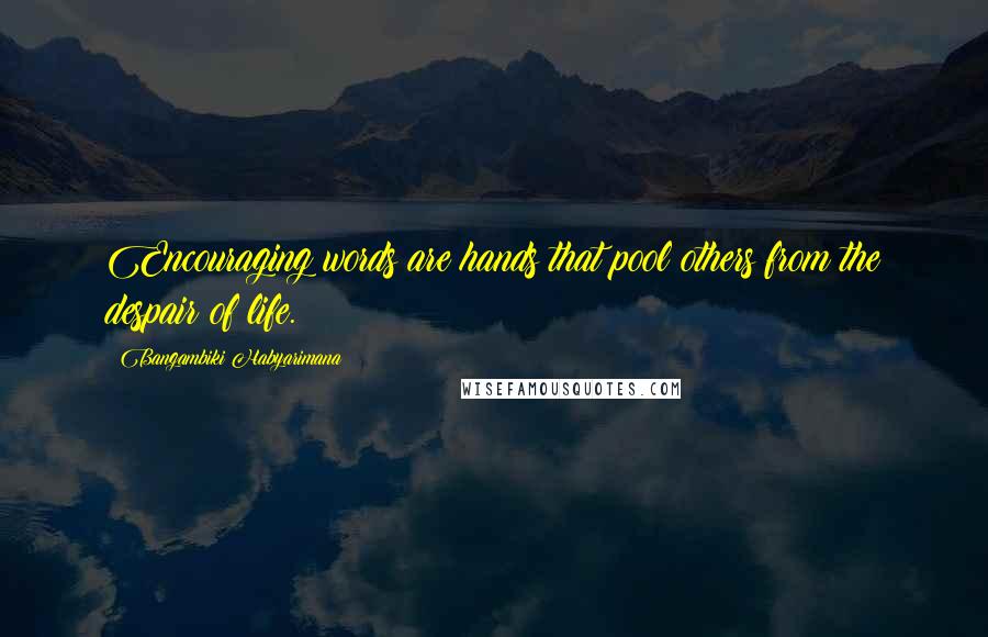 Bangambiki Habyarimana Quotes: Encouraging words are hands that pool others from the despair of life.
