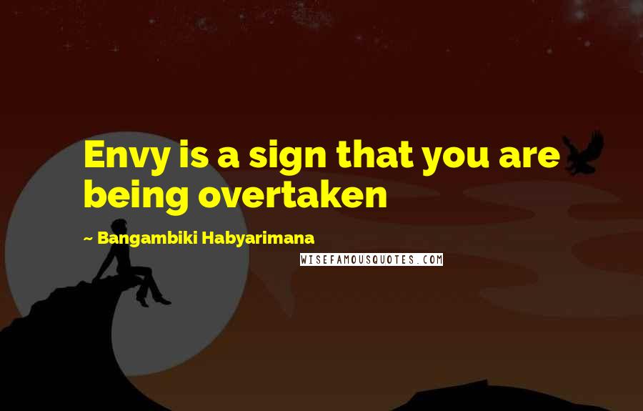 Bangambiki Habyarimana Quotes: Envy is a sign that you are being overtaken