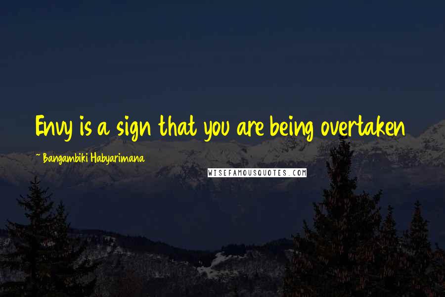 Bangambiki Habyarimana Quotes: Envy is a sign that you are being overtaken