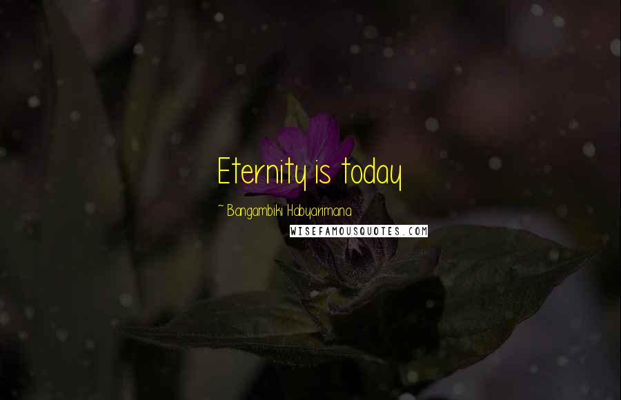 Bangambiki Habyarimana Quotes: Eternity is today