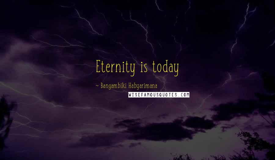 Bangambiki Habyarimana Quotes: Eternity is today
