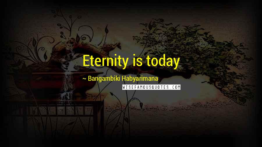 Bangambiki Habyarimana Quotes: Eternity is today