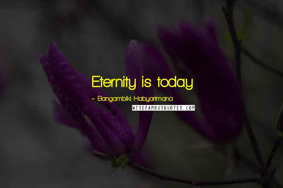 Bangambiki Habyarimana Quotes: Eternity is today