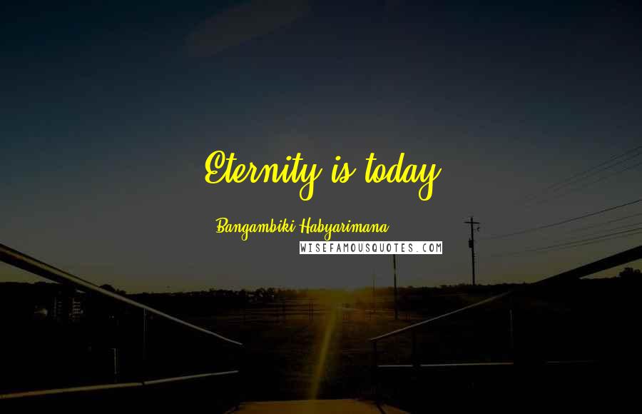 Bangambiki Habyarimana Quotes: Eternity is today