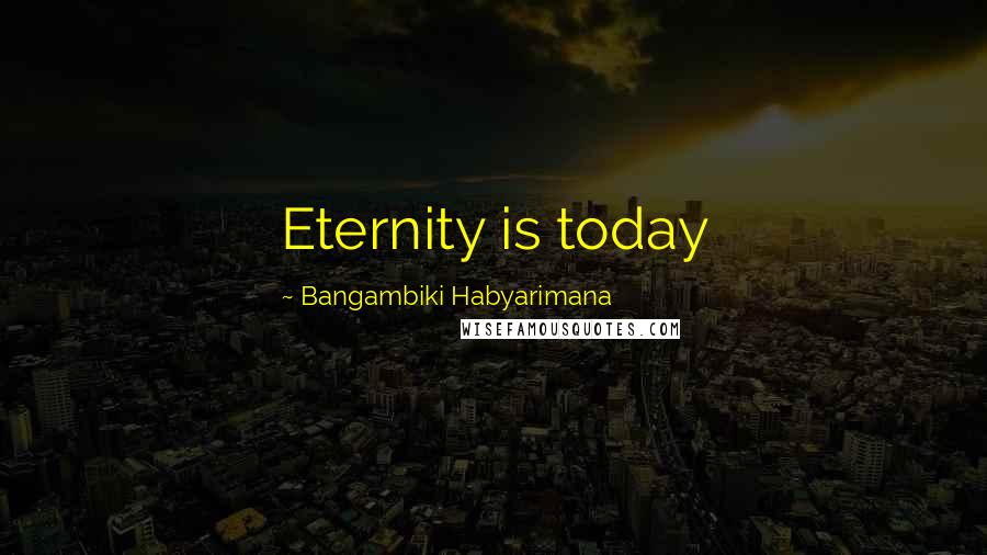 Bangambiki Habyarimana Quotes: Eternity is today