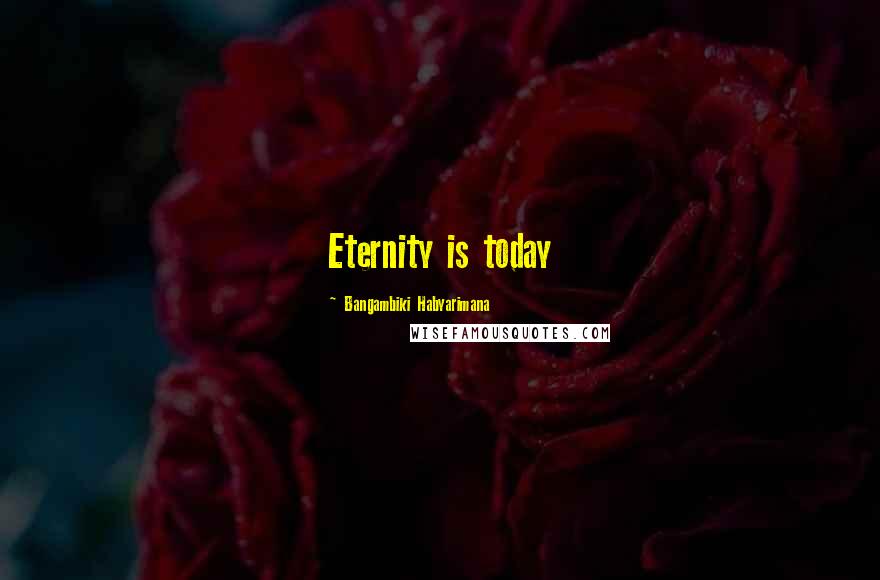 Bangambiki Habyarimana Quotes: Eternity is today