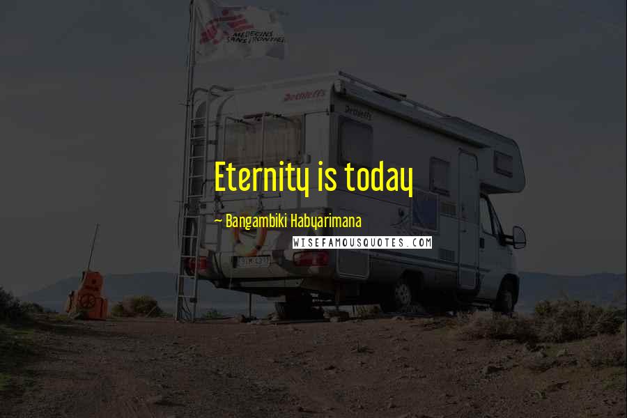 Bangambiki Habyarimana Quotes: Eternity is today