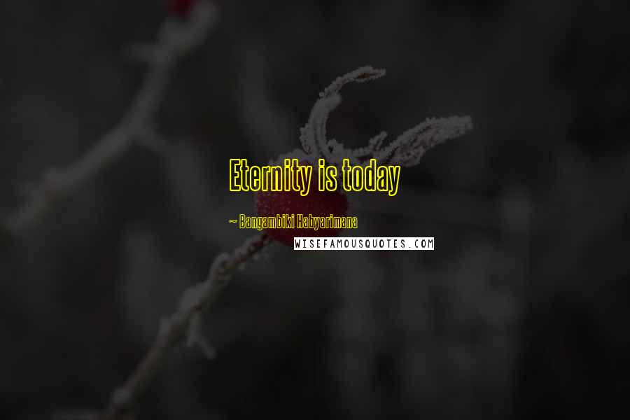 Bangambiki Habyarimana Quotes: Eternity is today