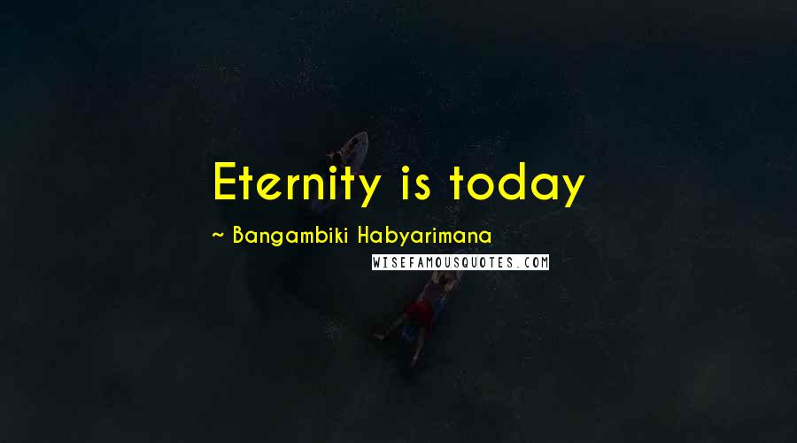 Bangambiki Habyarimana Quotes: Eternity is today