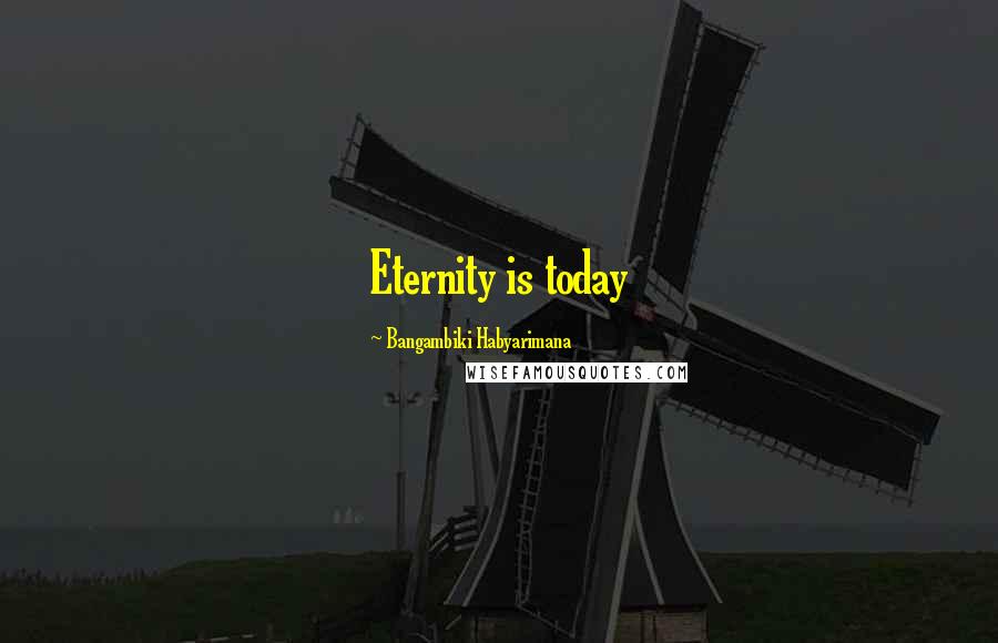 Bangambiki Habyarimana Quotes: Eternity is today