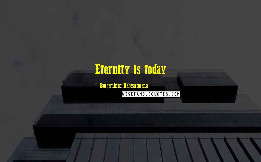 Bangambiki Habyarimana Quotes: Eternity is today