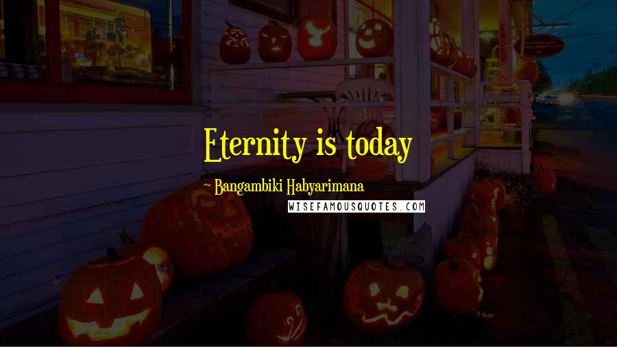 Bangambiki Habyarimana Quotes: Eternity is today