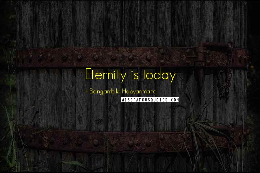 Bangambiki Habyarimana Quotes: Eternity is today