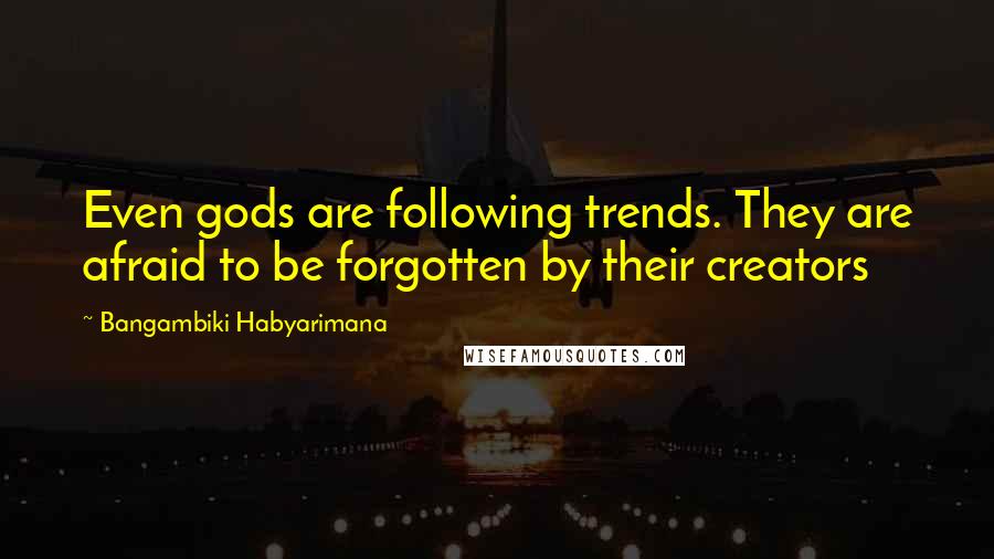 Bangambiki Habyarimana Quotes: Even gods are following trends. They are afraid to be forgotten by their creators