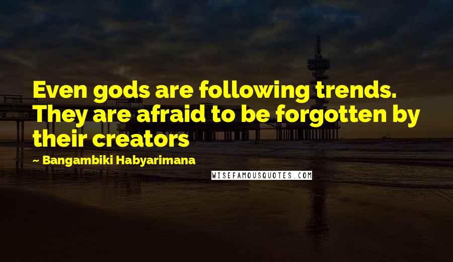 Bangambiki Habyarimana Quotes: Even gods are following trends. They are afraid to be forgotten by their creators