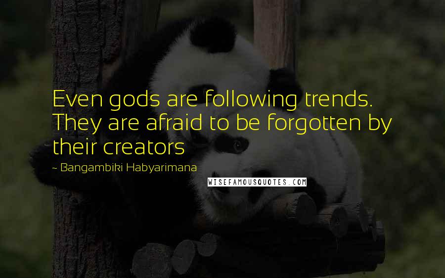 Bangambiki Habyarimana Quotes: Even gods are following trends. They are afraid to be forgotten by their creators