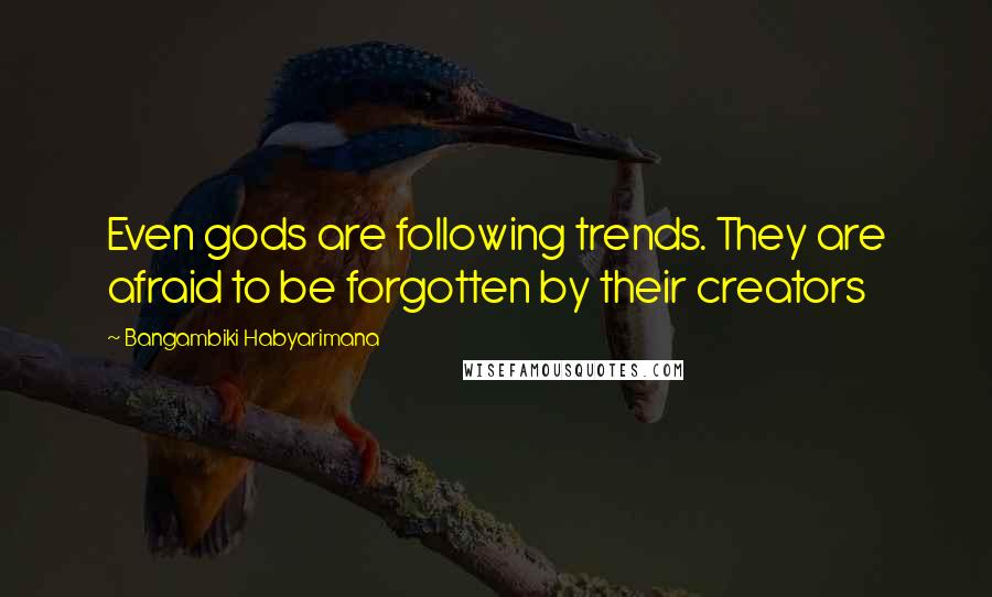 Bangambiki Habyarimana Quotes: Even gods are following trends. They are afraid to be forgotten by their creators