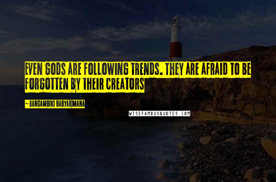 Bangambiki Habyarimana Quotes: Even gods are following trends. They are afraid to be forgotten by their creators