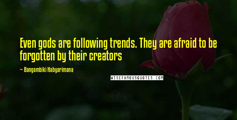Bangambiki Habyarimana Quotes: Even gods are following trends. They are afraid to be forgotten by their creators