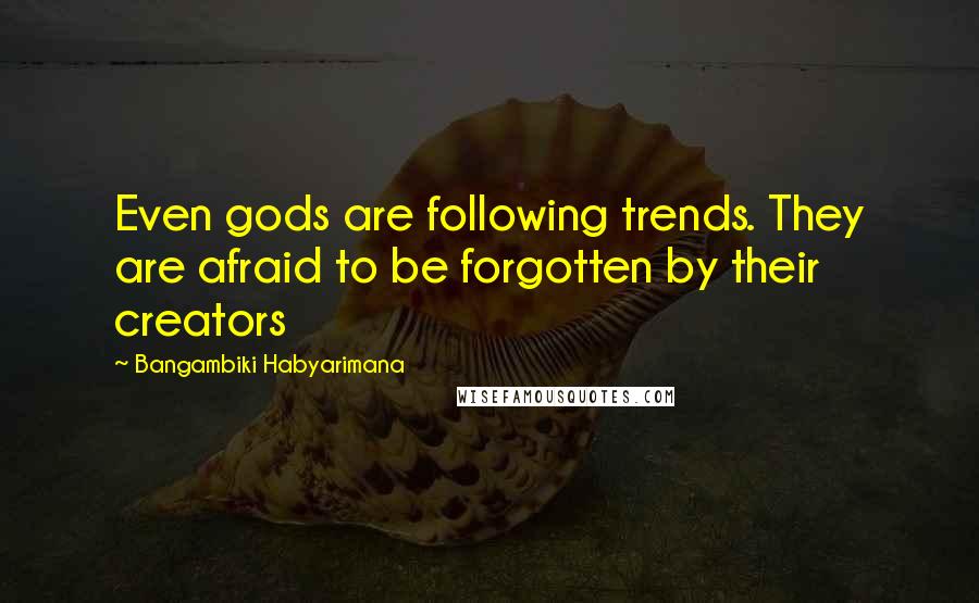 Bangambiki Habyarimana Quotes: Even gods are following trends. They are afraid to be forgotten by their creators