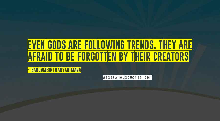 Bangambiki Habyarimana Quotes: Even gods are following trends. They are afraid to be forgotten by their creators