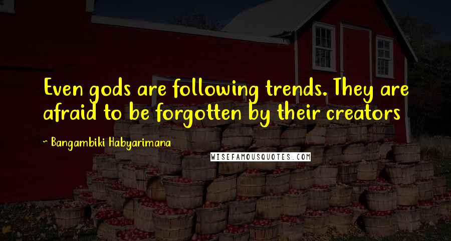 Bangambiki Habyarimana Quotes: Even gods are following trends. They are afraid to be forgotten by their creators