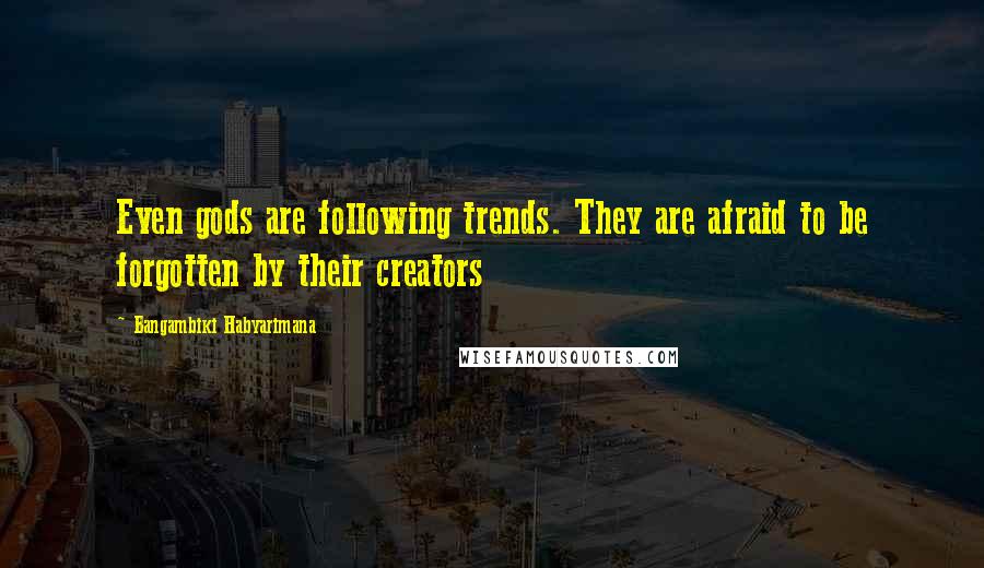 Bangambiki Habyarimana Quotes: Even gods are following trends. They are afraid to be forgotten by their creators