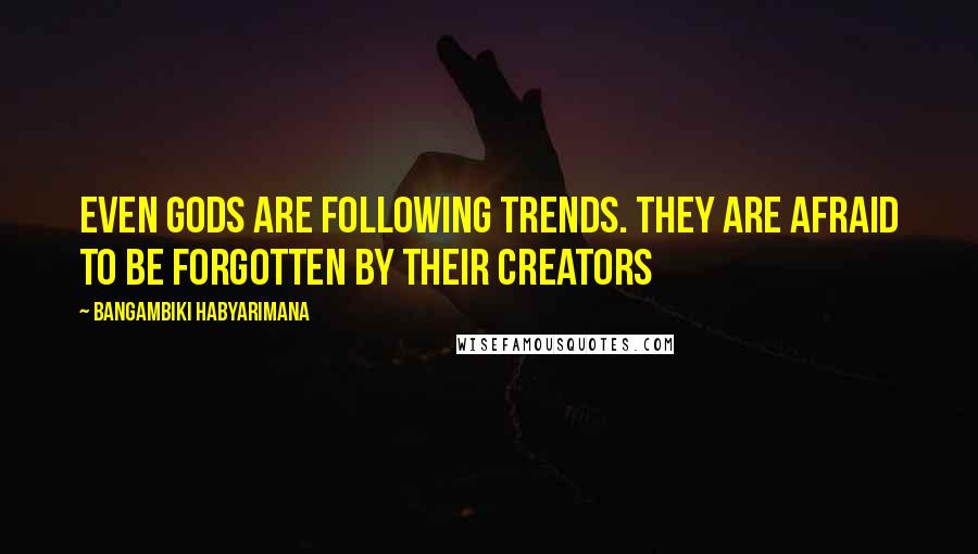 Bangambiki Habyarimana Quotes: Even gods are following trends. They are afraid to be forgotten by their creators