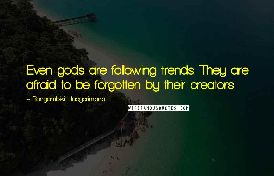 Bangambiki Habyarimana Quotes: Even gods are following trends. They are afraid to be forgotten by their creators