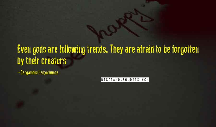 Bangambiki Habyarimana Quotes: Even gods are following trends. They are afraid to be forgotten by their creators