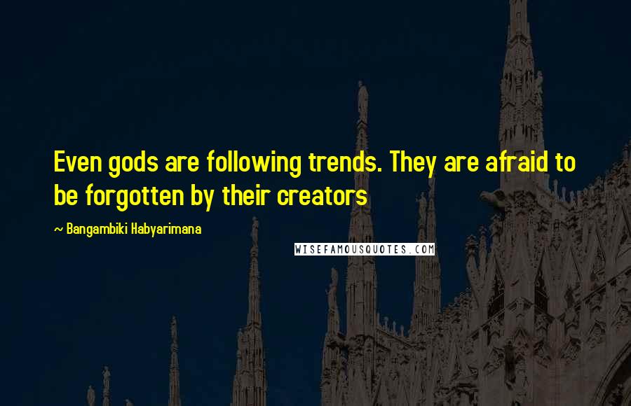 Bangambiki Habyarimana Quotes: Even gods are following trends. They are afraid to be forgotten by their creators