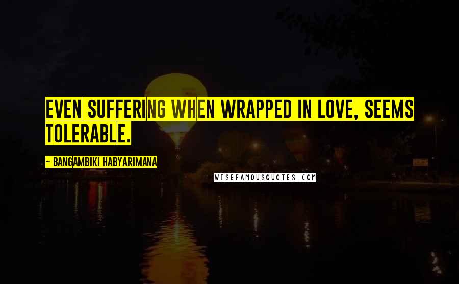 Bangambiki Habyarimana Quotes: Even suffering when wrapped in love, seems tolerable.