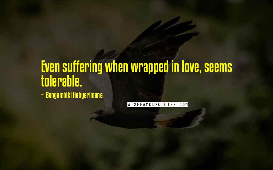 Bangambiki Habyarimana Quotes: Even suffering when wrapped in love, seems tolerable.