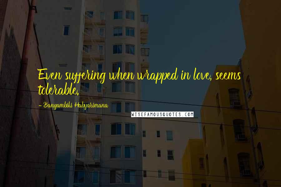 Bangambiki Habyarimana Quotes: Even suffering when wrapped in love, seems tolerable.