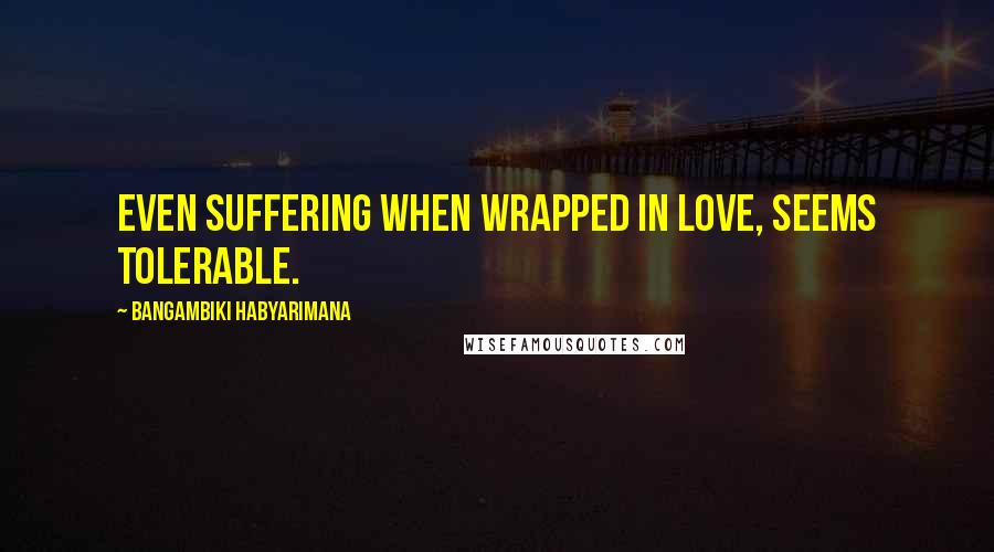 Bangambiki Habyarimana Quotes: Even suffering when wrapped in love, seems tolerable.