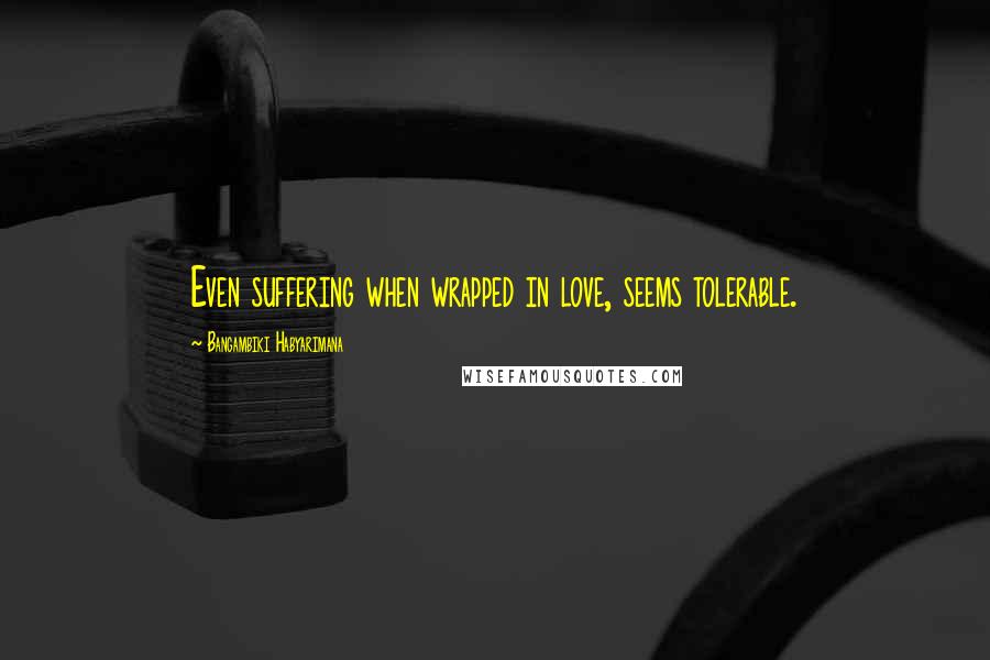 Bangambiki Habyarimana Quotes: Even suffering when wrapped in love, seems tolerable.