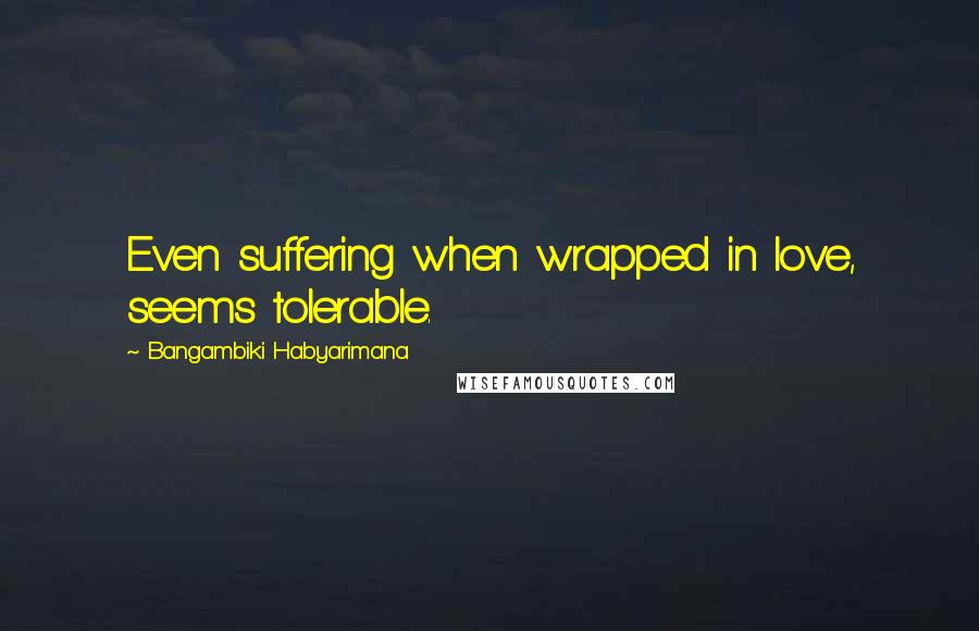 Bangambiki Habyarimana Quotes: Even suffering when wrapped in love, seems tolerable.