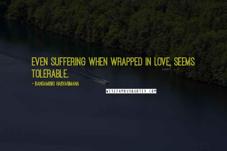 Bangambiki Habyarimana Quotes: Even suffering when wrapped in love, seems tolerable.