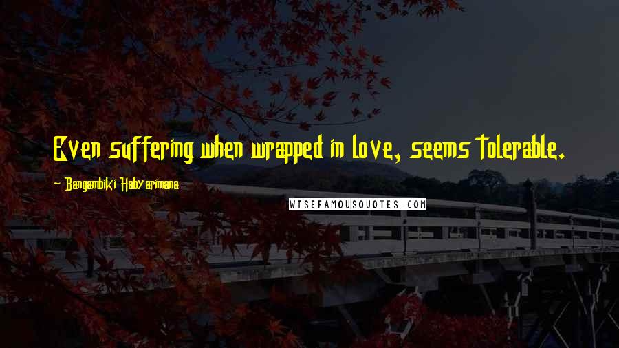 Bangambiki Habyarimana Quotes: Even suffering when wrapped in love, seems tolerable.